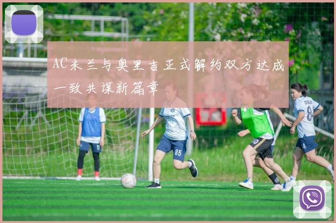 AC米兰与奥里吉正式解约双方达成一致共谋新篇章
